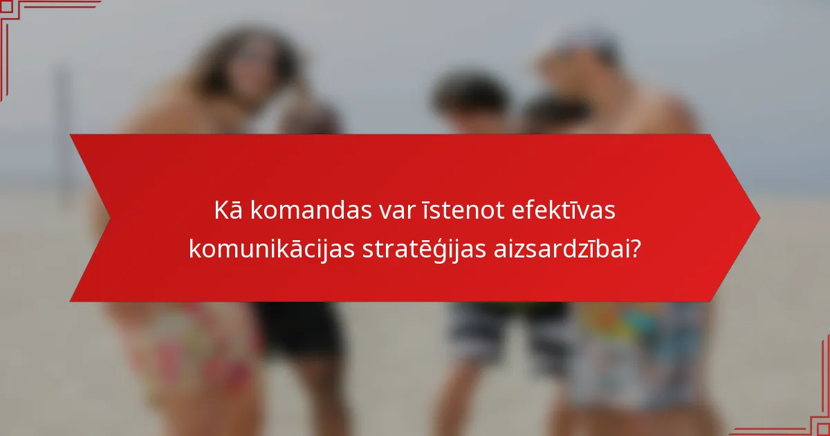 Kā komandas var īstenot efektīvas komunikācijas stratēģijas aizsardzībai?