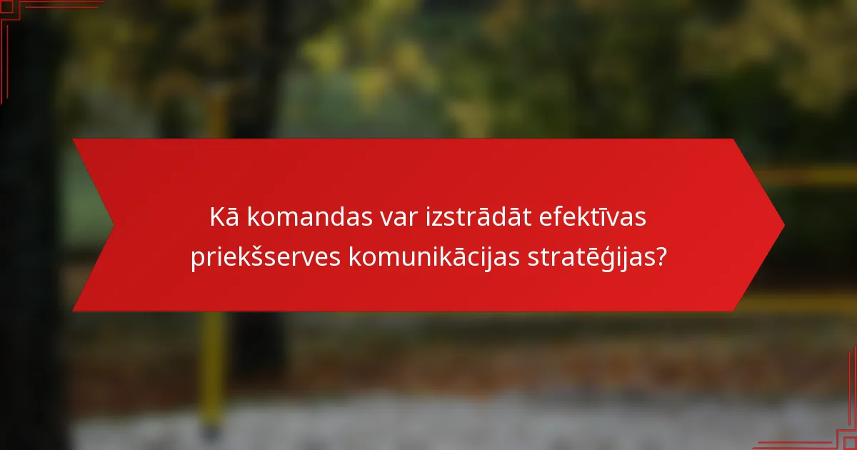 Kā komandas var izstrādāt efektīvas priekšserves komunikācijas stratēģijas?