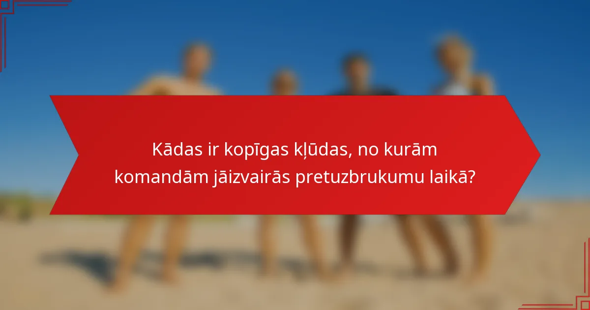 Kādas ir kopīgas kļūdas, no kurām komandām jāizvairās pretuzbrukumu laikā?