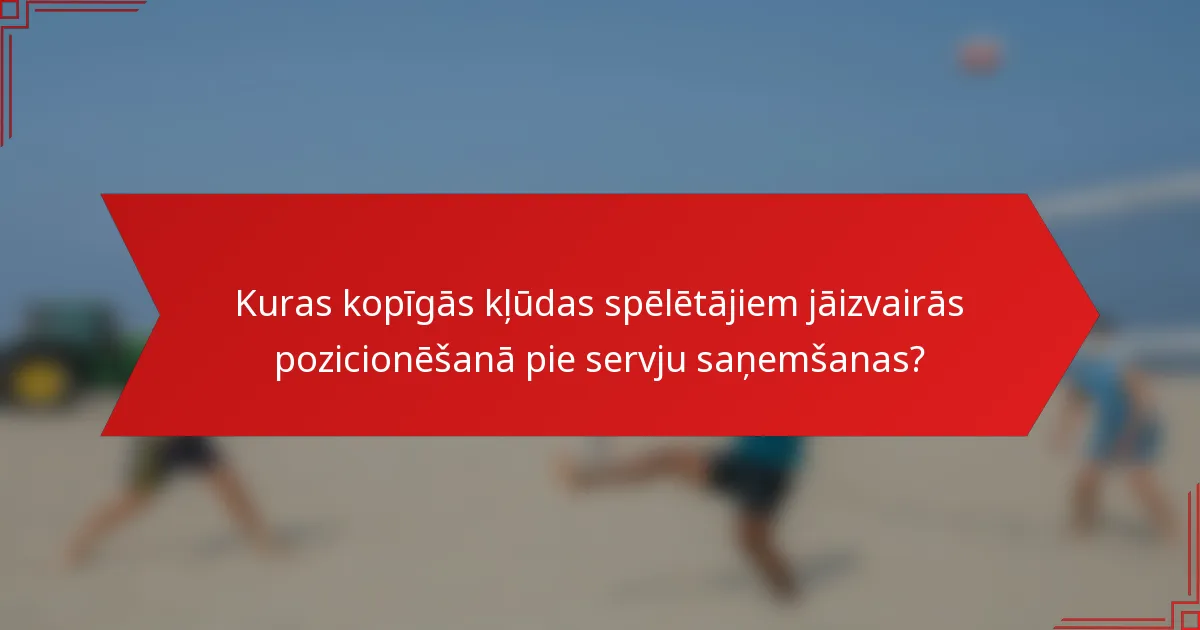 Kuras kopīgās kļūdas spēlētājiem jāizvairās pozicionēšanā pie servju saņemšanas?